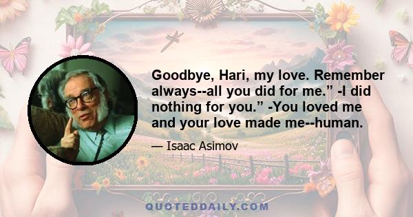 Goodbye, Hari, my love. Remember always--all you did for me.” -I did nothing for you.” -You loved me and your love made me--human.