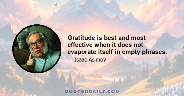 Gratitude is best and most effective when it does not evaporate itself in empty phrases.