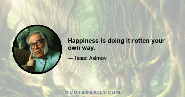 Happiness is doing it rotten your own way.