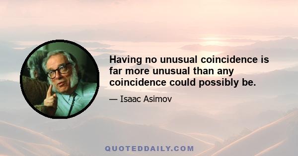 Having no unusual coincidence is far more unusual than any coincidence could possibly be.