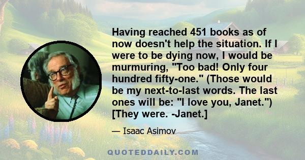 Having reached 451 books as of now doesn't help the situation. If I were to be dying now, I would be murmuring, Too bad! Only four hundred fifty-one. (Those would be my next-to-last words. The last ones will be: I love