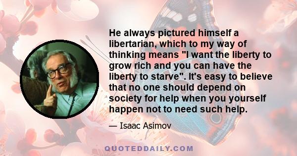 He always pictured himself a libertarian, which to my way of thinking means I want the liberty to grow rich and you can have the liberty to starve. It's easy to believe that no one should depend on society for help when 