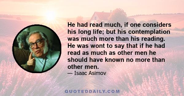 He had read much, if one considers his long life; but his contemplation was much more than his reading. He was wont to say that if he had read as much as other men he should have known no more than other men.