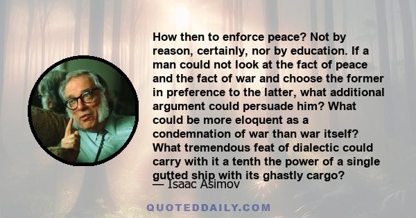 How then to enforce peace? Not by reason, certainly, nor by education. If a man could not look at the fact of peace and the fact of war and choose the former in preference to the latter, what additional argument could