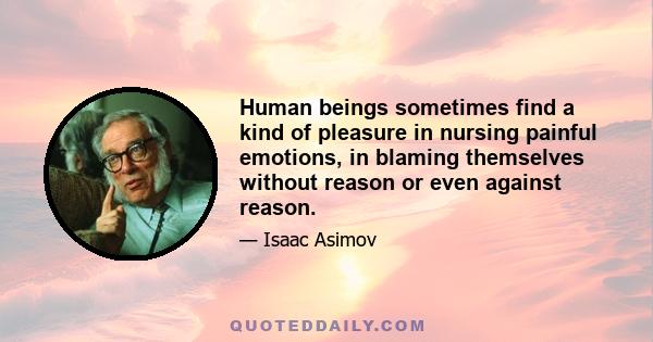 Human beings sometimes find a kind of pleasure in nursing painful emotions, in blaming themselves without reason or even against reason.