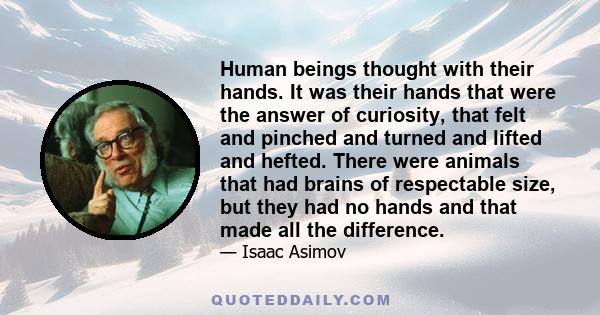 Human beings thought with their hands. It was their hands that were the answer of curiosity, that felt and pinched and turned and lifted and hefted. There were animals that had brains of respectable size, but they had