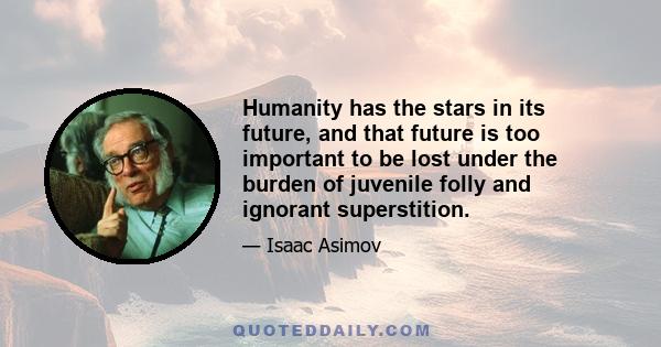 Humanity has the stars in its future, and that future is too important to be lost under the burden of juvenile folly and ignorant superstition.