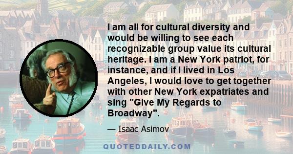 I am all for cultural diversity and would be willing to see each recognizable group value its cultural heritage. I am a New York patriot, for instance, and if I lived in Los Angeles, I would love to get together with