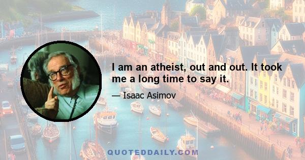 I am an atheist, out and out. It took me a long time to say it.