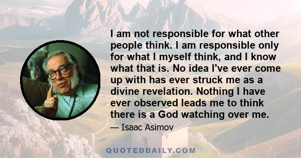 I am not responsible for what other people think. I am responsible only for what I myself think, and I know what that is. No idea I've ever come up with has ever struck me as a divine revelation. Nothing I have ever