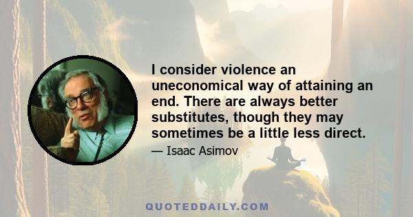 I consider violence an uneconomical way of attaining an end. There are always better substitutes, though they may sometimes be a little less direct.