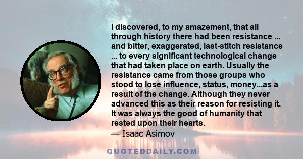 I discovered, to my amazement, that all through history there had been resistance ... and bitter, exaggerated, last-stitch resistance ... to every significant technological change that had taken place on earth. Usually