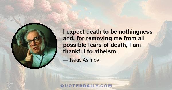 I expect death to be nothingness and, for removing me from all possible fears of death, I am thankful to atheism.