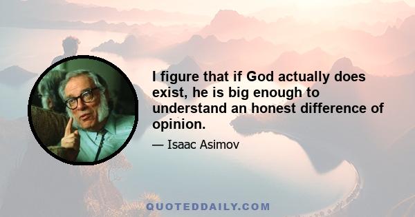 I figure that if God actually does exist, he is big enough to understand an honest difference of opinion.