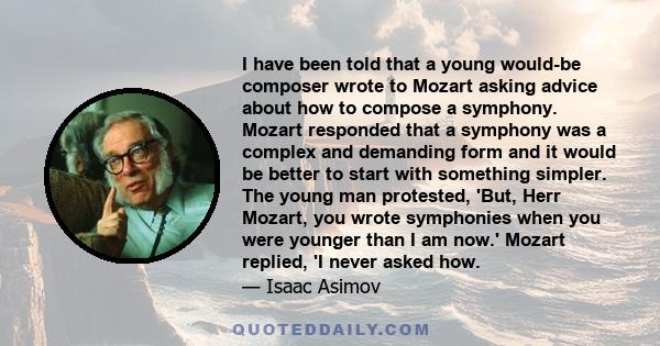 I have been told that a young would-be composer wrote to Mozart asking advice about how to compose a symphony. Mozart responded that a symphony was a complex and demanding form and it would be better to start with