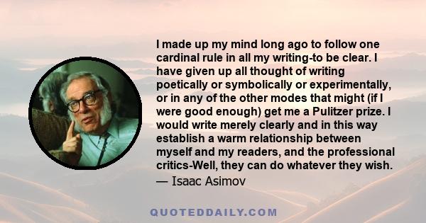 I made up my mind long ago to follow one cardinal rule in all my writing-to be clear. I have given up all thought of writing poetically or symbolically or experimentally, or in any of the other modes that might (if I