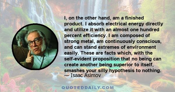 I, on the other hand, am a finished product. I absorb electrical energy directly and utilize it with an almost one hundred percent efficiency. I am composed of strong metal, am continuously conscious, and can stand