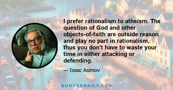 I prefer rationalism to atheism. The question of God and other objects-of-faith are outside reason and play no part in rationalism, thus you don't have to waste your time in either attacking or defending.