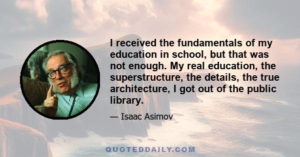 I received the fundamentals of my education in school, but that was not enough. My real education, the superstructure, the details, the true architecture, I got out of the public library.