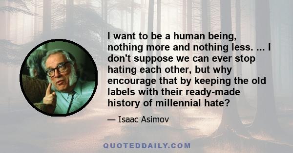 I want to be a human being, nothing more and nothing less. ... I don't suppose we can ever stop hating each other, but why encourage that by keeping the old labels with their ready-made history of millennial hate?