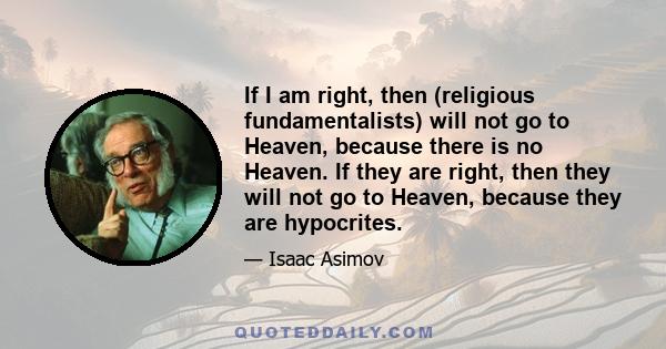 If I am right, then (religious fundamentalists) will not go to Heaven, because there is no Heaven. If they are right, then they will not go to Heaven, because they are hypocrites.