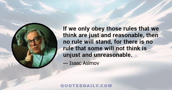 If we only obey those rules that we think are just and reasonable, then no rule will stand, for there is no rule that some will not think is unjust and unreasonable.