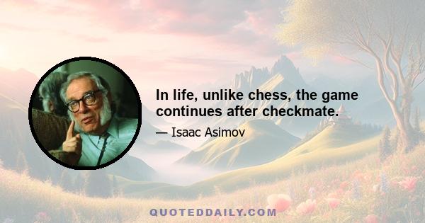 In life, unlike chess, the game continues after checkmate.