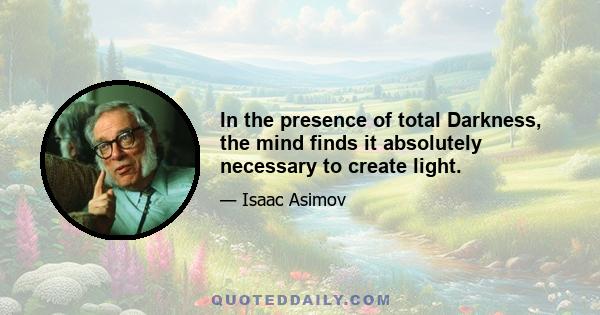 In the presence of total Darkness, the mind finds it absolutely necessary to create light.