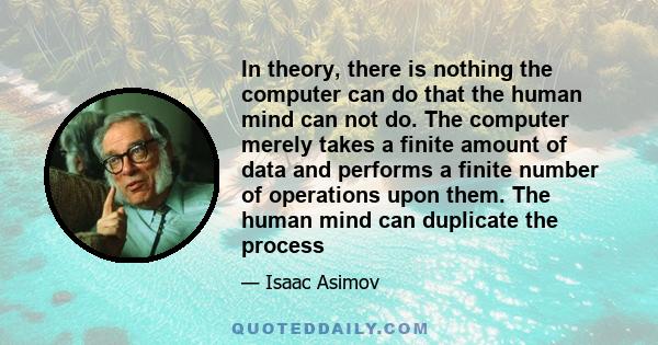 In theory, there is nothing the computer can do that the human mind can not do. The computer merely takes a finite amount of data and performs a finite number of operations upon them. The human mind can duplicate the