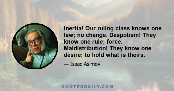 Inertia! Our ruling class knows one law; no change. Despotism! They know one rule; force. Maldistribution! They know one desire; to hold what is theirs.