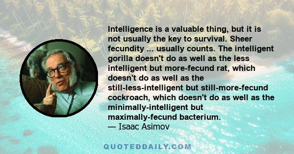 Intelligence is a valuable thing, but it is not usually the key to survival. Sheer fecundity ... usually counts. The intelligent gorilla doesn't do as well as the less intelligent but more-fecund rat, which doesn't do