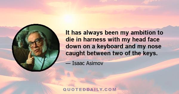 It has always been my ambition to die in harness with my head face down on a keyboard and my nose caught between two of the keys.