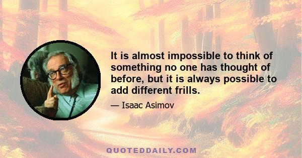 It is almost impossible to think of something no one has thought of before, but it is always possible to add different frills.