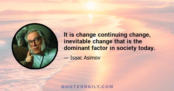 It is change continuing change, inevitable change that is the dominant factor in society today.