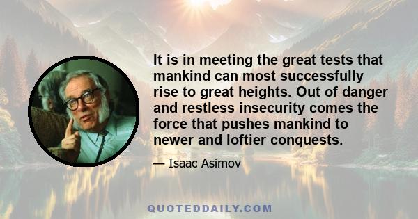 It is in meeting the great tests that mankind can most successfully rise to great heights. Out of danger and restless insecurity comes the force that pushes mankind to newer and loftier conquests.