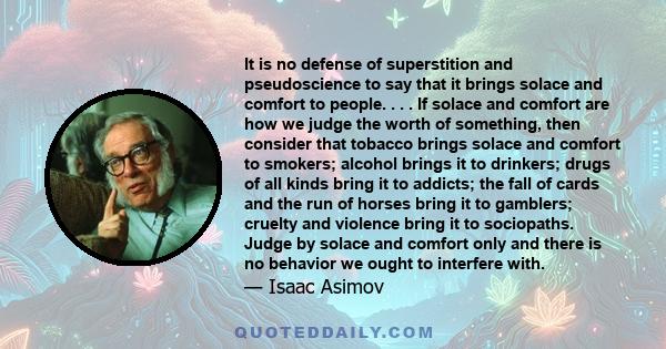 It is no defense of superstition and pseudoscience to say that it brings solace and comfort to people. . . . If solace and comfort are how we judge the worth of something, then consider that tobacco brings solace and