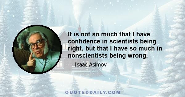 It is not so much that I have confidence in scientists being right, but that I have so much in nonscientists being wrong.