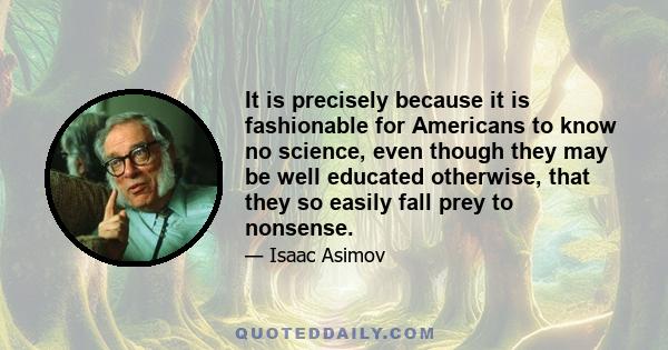 It is precisely because it is fashionable for Americans to know no science, even though they may be well educated otherwise, that they so easily fall prey to nonsense.