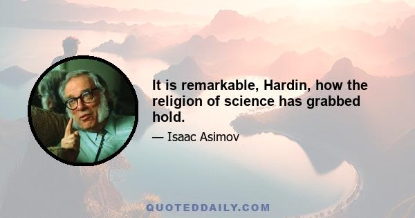 It is remarkable, Hardin, how the religion of science has grabbed hold.