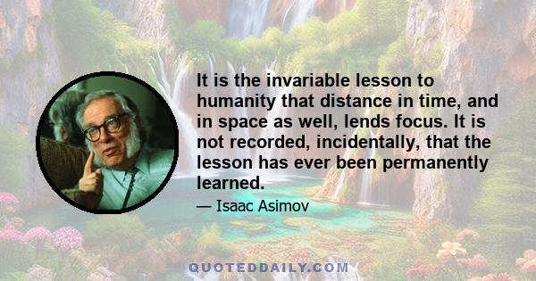 It is the invariable lesson to humanity that distance in time, and in space as well, lends focus. It is not recorded, incidentally, that the lesson has ever been permanently learned.