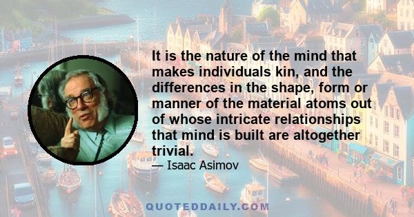 It is the nature of the mind that makes individuals kin, and the differences in the shape, form or manner of the material atoms out of whose intricate relationships that mind is built are altogether trivial.