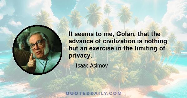 It seems to me, Golan, that the advance of civilization is nothing but an exercise in the limiting of privacy.