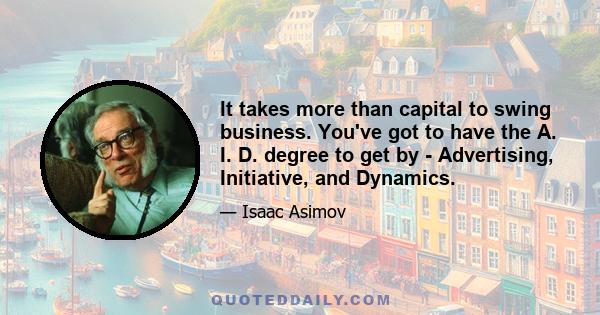 It takes more than capital to swing business. You've got to have the A. I. D. degree to get by - Advertising, Initiative, and Dynamics.