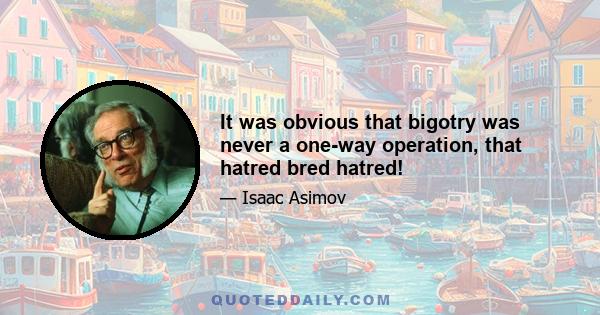 It was obvious that bigotry was never a one-way operation, that hatred bred hatred!