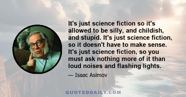 It's just science fiction so it's allowed to be silly, and childish, and stupid. It's just science fiction, so it doesn't have to make sense. It's just science fiction, so you must ask nothing more of it than loud