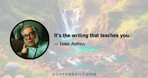 It's the writing that teaches you.