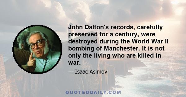 John Dalton's records, carefully preserved for a century, were destroyed during the World War II bombing of Manchester. It is not only the living who are killed in war.