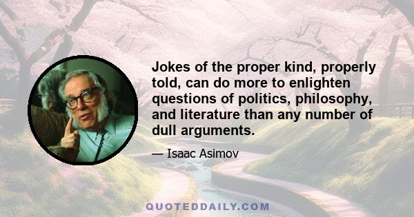 Jokes of the proper kind, properly told, can do more to enlighten questions of politics, philosophy, and literature than any number of dull arguments.