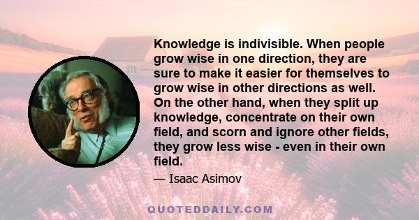 Knowledge is indivisible. When people grow wise in one direction, they are sure to make it easier for themselves to grow wise in other directions as well. On the other hand, when they split up knowledge, concentrate on