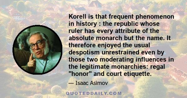 Korell is that frequent phenomenon in history : the republic whose ruler has every attribute of the absolute monarch but the name. It therefore enjoyed the usual despotism unrestrained even by those two moderating